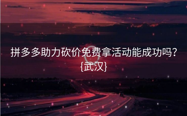 拼多多助力砍价免费拿活动能成功吗？{武汉}
