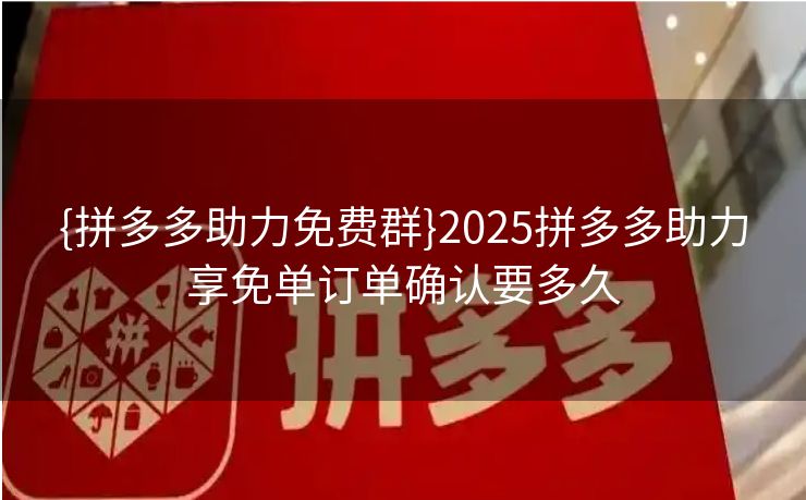 {拼多多助力免费群}2025拼多多助力享免单订单确认要多久