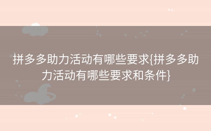 拼多多助力活动有哪些要求{拼多多助力活动有哪些要求和条件}