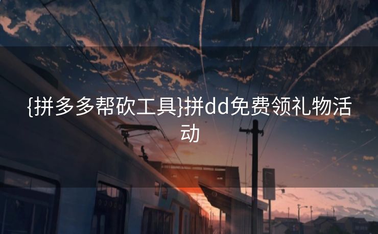 {拼多多帮砍工具}拼dd免费领礼物活动