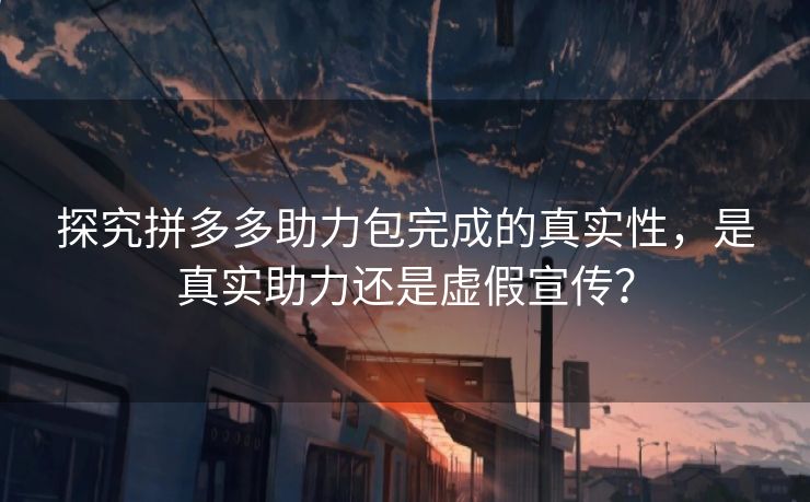 探究拼多多助力包完成的真实性，是真实助力还是虚假宣传？