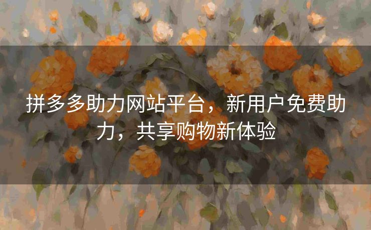 拼多多助力网站平台，新用户免费助力，共享购物新体验