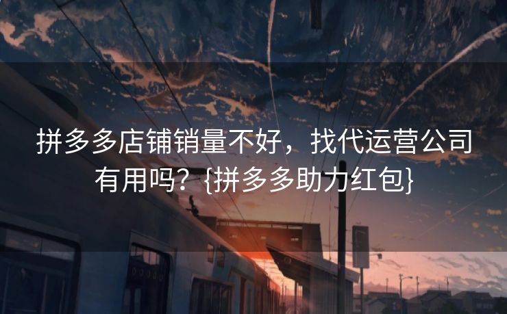 拼多多店铺销量不好，找代运营公司有用吗？{拼多多助力红包}