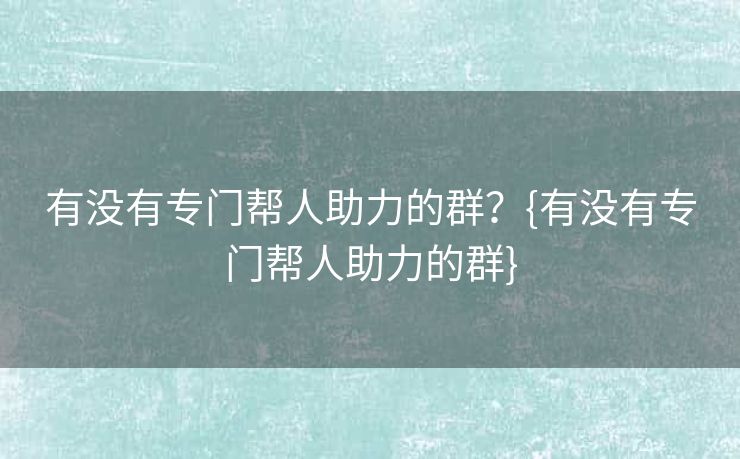 有没有专门帮人助力的群？{有没有专门帮人助力的群}