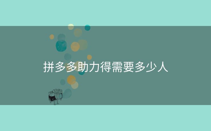 拼多多助力得需要多少人