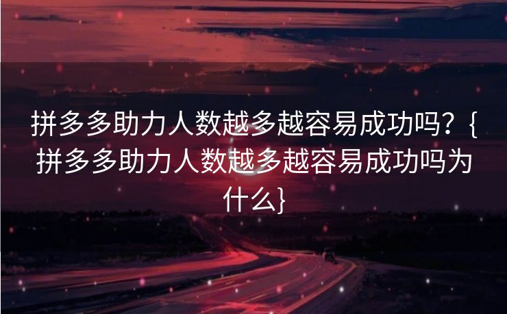 拼多多助力人数越多越容易成功吗？{拼多多助力人数越多越容易成功吗为什么}