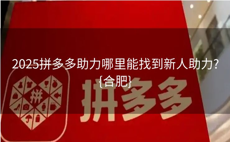 2025拼多多助力哪里能找到新人助力?{合肥}
