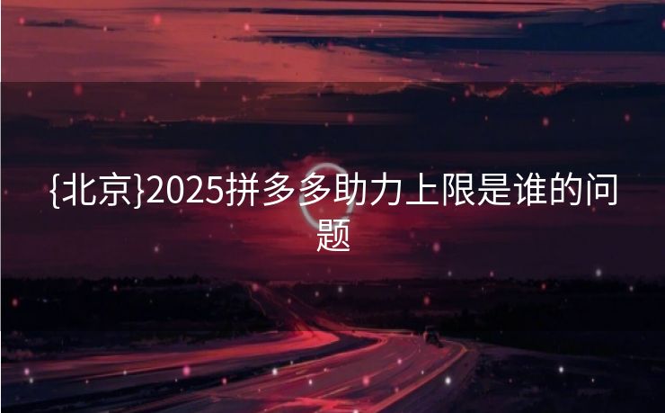 {北京}2025拼多多助力上限是谁的问题