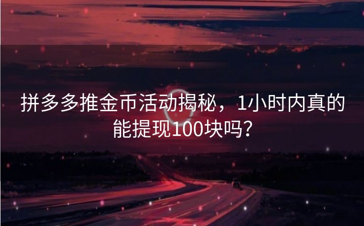 拼多多推金币活动揭秘，1小时内真的能提现100块吗？