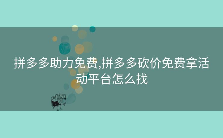 拼多多助力免费,拼多多砍价免费拿活动平台怎么找