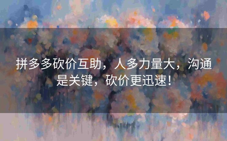 拼多多砍价互助，人多力量大，沟通是关键，砍价更迅速！