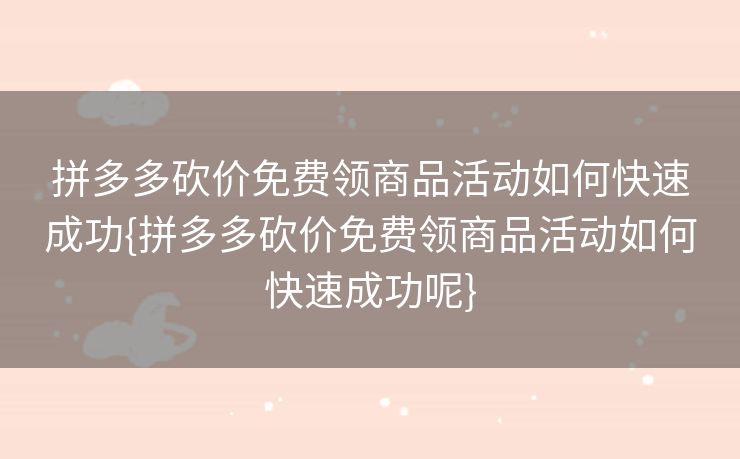 拼多多砍价免费领商品活动如何快速成功{拼多多砍价免费领商品活动如何快速成功呢}