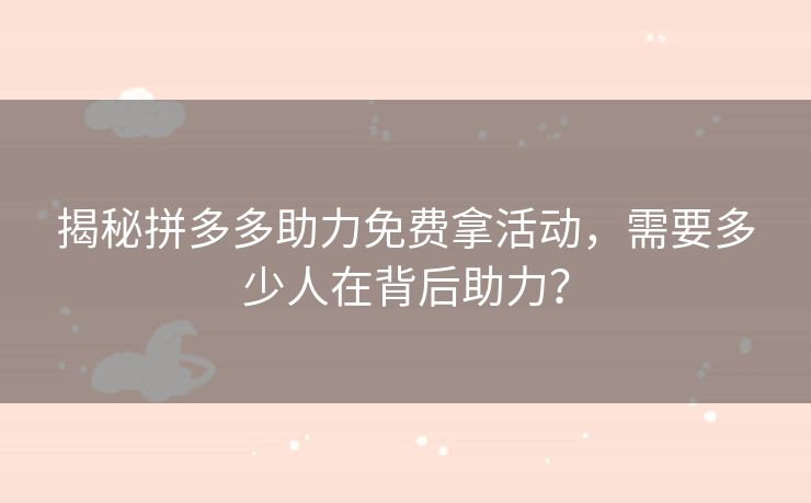 揭秘拼多多助力免费拿活动，需要多少人在背后助力？