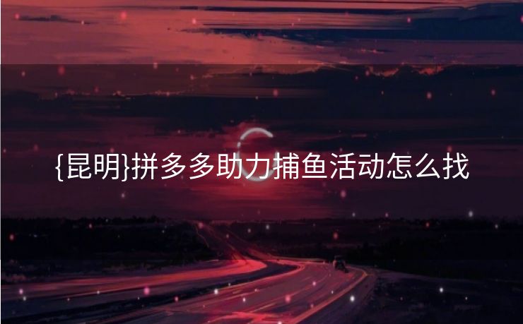 {昆明}拼多多助力捕鱼活动怎么找