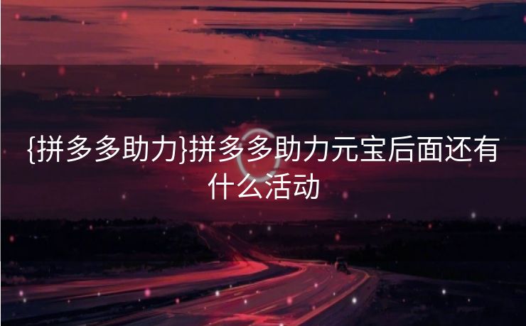 {拼多多助力}拼多多助力元宝后面还有什么活动