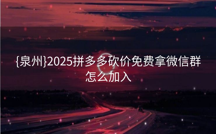 {泉州}2025拼多多砍价免费拿微信群怎么加入