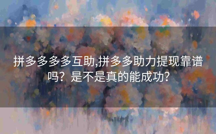 拼多多多多互助,拼多多助力提现靠谱吗？是不是真的能成功？