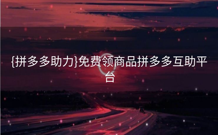 {拼多多助力}免费领商品拼多多互助平台