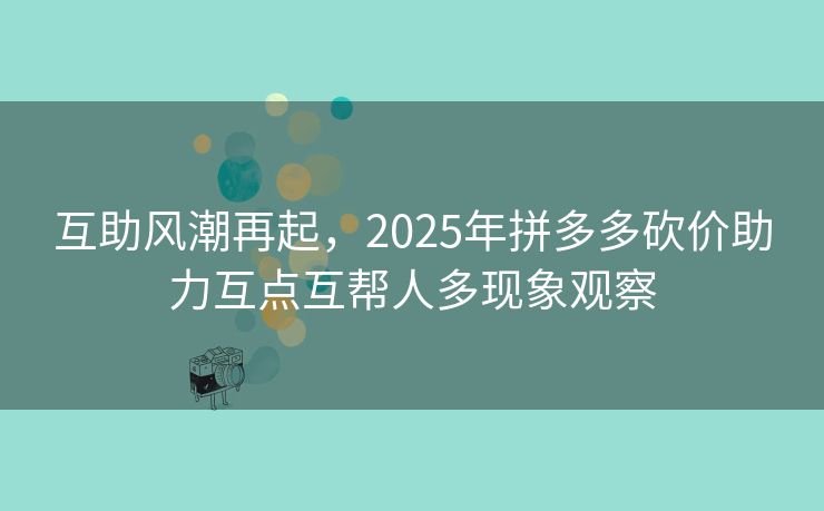 互助风潮再起，2025年拼多多砍价助力互点互帮人多现象观察