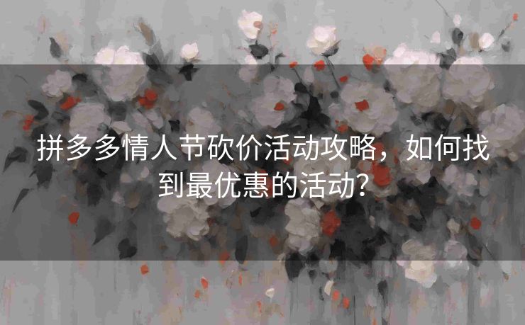 拼多多情人节砍价活动攻略，如何找到最优惠的活动？