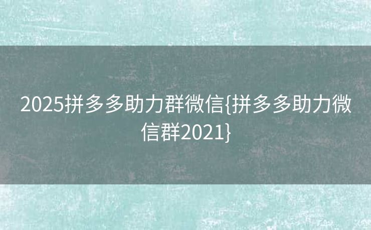 2025拼多多助力群微信{拼多多助力微信群2021}