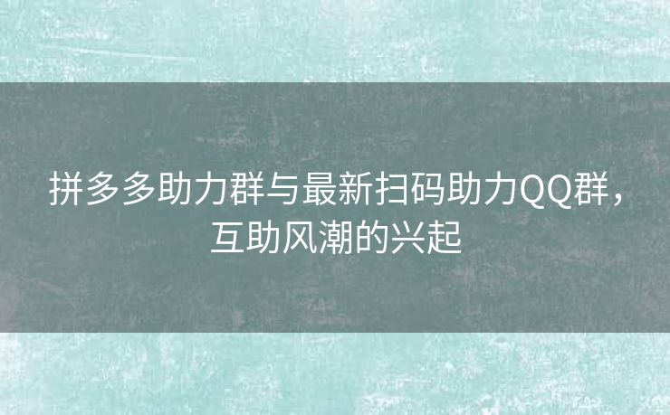 拼多多助力群与最新扫码助力QQ群，互助风潮的兴起