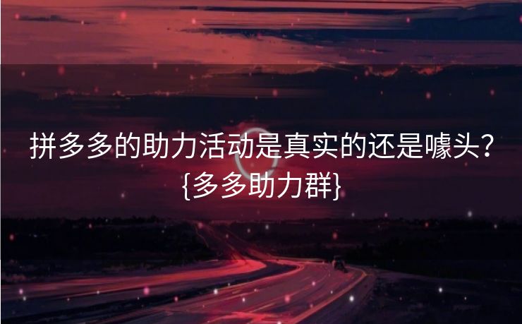 拼多多的助力活动是真实的还是噱头？{多多助力群}