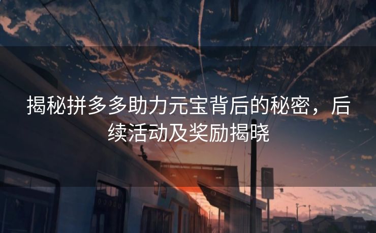 揭秘拼多多助力元宝背后的秘密，后续活动及奖励揭晓