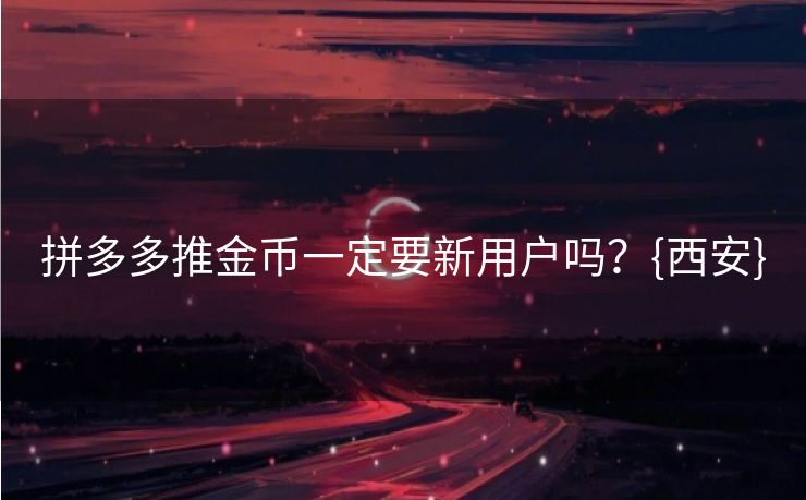 拼多多推金币一定要新用户吗？{西安}