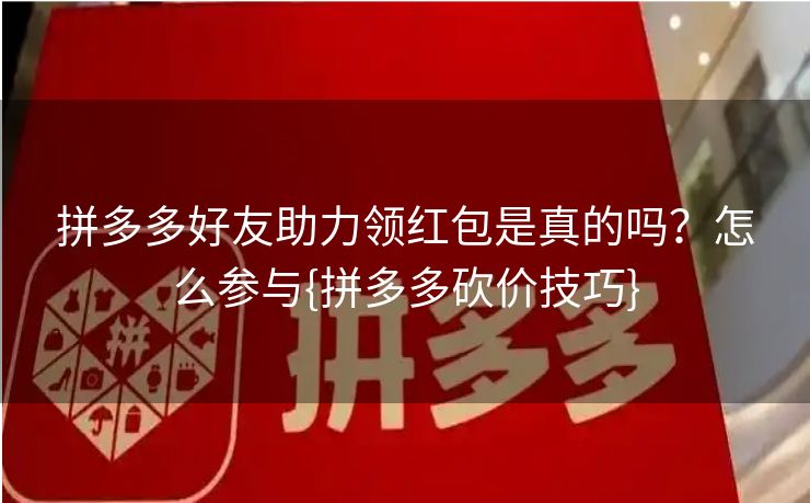 拼多多好友助力领红包是真的吗？怎么参与{拼多多砍价技巧}