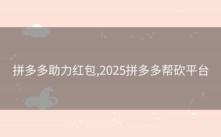 拼多多助力红包,2025拼多多帮砍平台