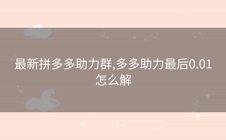 最新拼多多助力群,多多助力最后0.01怎么解