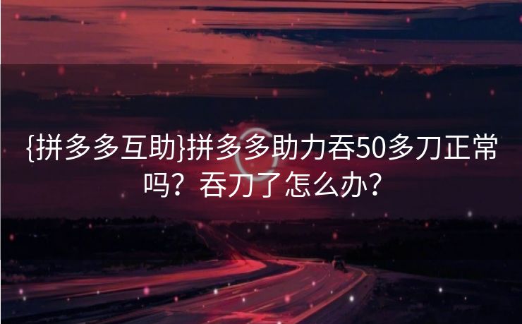 {拼多多互助}拼多多助力吞50多刀正常吗？吞刀了怎么办？