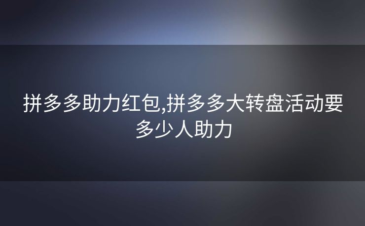 拼多多助力红包,拼多多大转盘活动要多少人助力