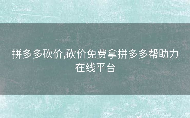 拼多多砍价,砍价免费拿拼多多帮助力在线平台