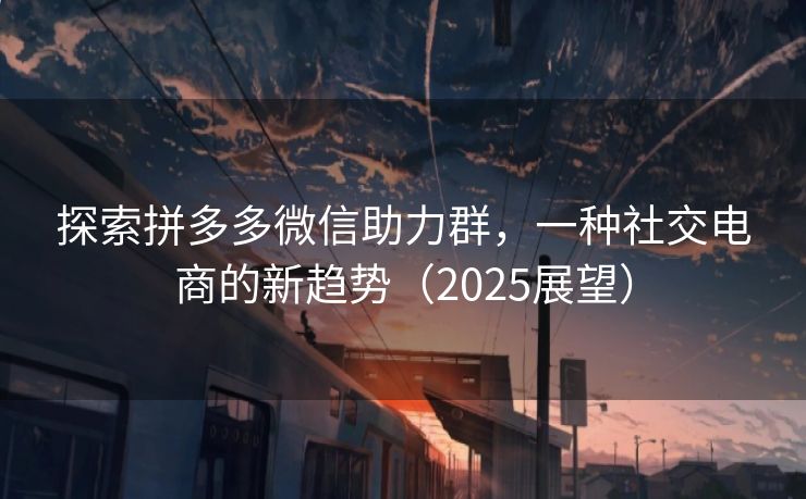 探索拼多多微信助力群，一种社交电商的新趋势（2025展望）