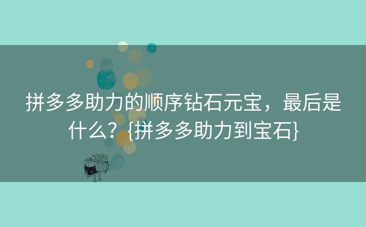 拼多多助力的顺序钻石元宝，最后是什么？{拼多多助力到宝石}
