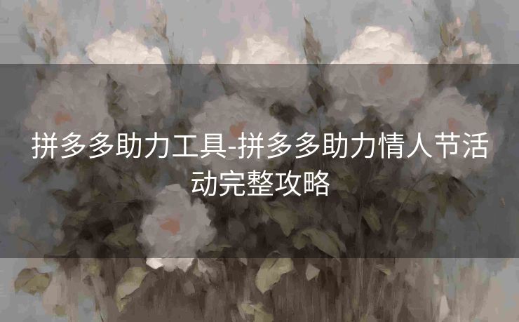 拼多多助力工具-拼多多助力情人节活动完整攻略