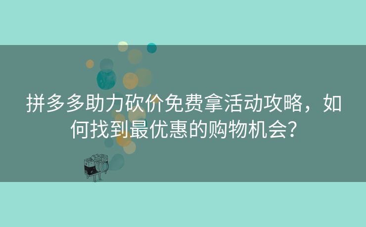 拼多多助力砍价免费拿活动攻略，如何找到最优惠的购物机会？