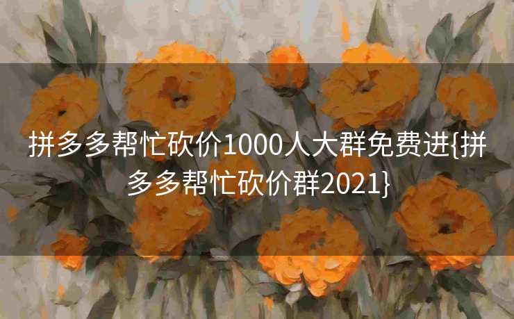 拼多多帮忙砍价1000人大群免费进{拼多多帮忙砍价群2021}