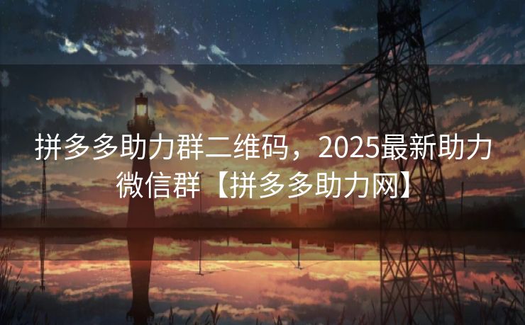拼多多助力群二维码，2025最新助力微信群【拼多多助力网】