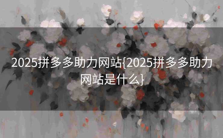 2025拼多多助力网站{2025拼多多助力网站是什么}
