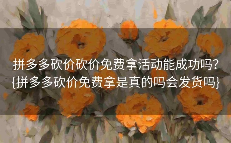 拼多多砍价砍价免费拿活动能成功吗？{拼多多砍价免费拿是真的吗会发货吗}
