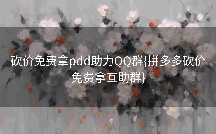 砍价免费拿pdd助力QQ群{拼多多砍价免费拿互助群}