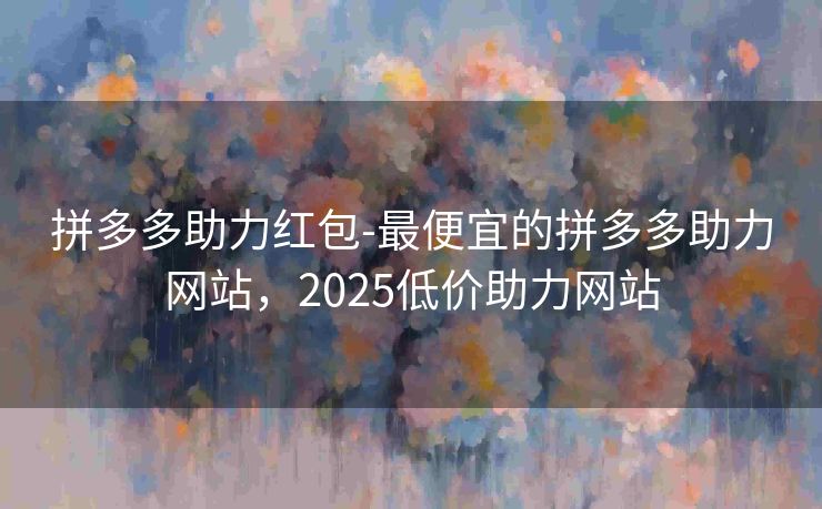 拼多多助力红包-最便宜的拼多多助力网站，2025低价助力网站