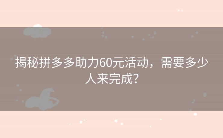 揭秘拼多多助力60元活动，需要多少人来完成？