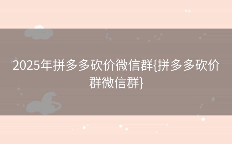 2025年拼多多砍价微信群{拼多多砍价群微信群}
