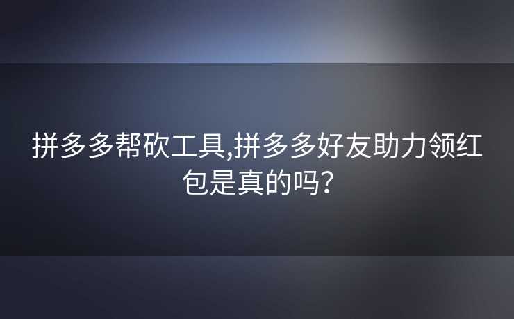 拼多多帮砍工具,拼多多好友助力领红包是真的吗？