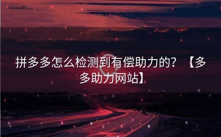 拼多多怎么检测到有偿助力的？【多多助力网站】