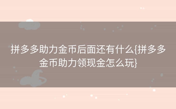 拼多多助力金币后面还有什么{拼多多金币助力领现金怎么玩}